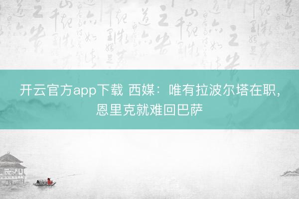 开云官方app下载 西媒:唯有拉波尔塔在职,恩里克就难回巴萨
