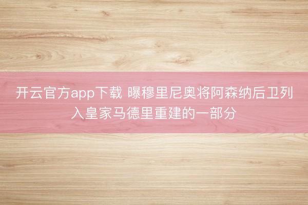 开云官方app下载 曝穆里尼奥将阿森纳后卫列入皇家马德里重建的一部分