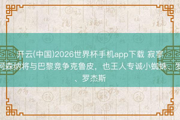 开云(中国)2026世界杯手机app下载 寂寥报:阿森纳将与巴黎竞争克鲁皮,也王人专诚小蜘蛛、罗杰斯