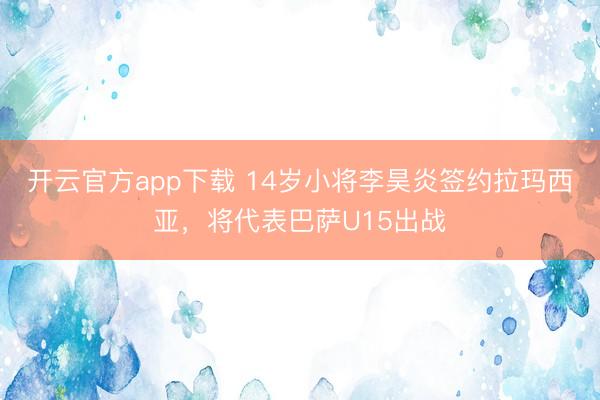 开云官方app下载 14岁小将李昊炎签约拉玛西亚,将代表巴萨U15出战