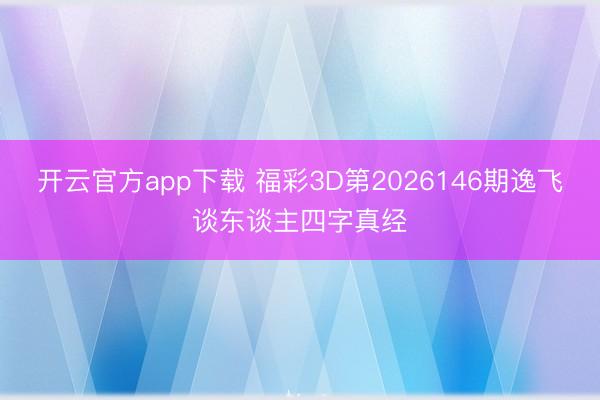 开云官方app下载 福彩3D第2026146期逸飞谈东谈主四字真经