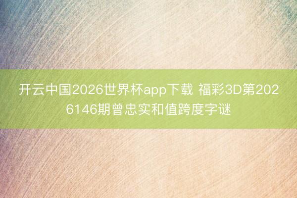 开云中国2026世界杯app下载 福彩3D第2026146期曾忠实和值跨度字谜
