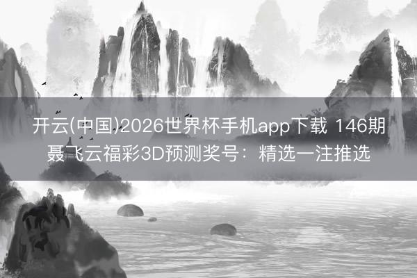 开云(中国)2026世界杯手机app下载 146期聂飞云福彩3D预测奖号:精选一注推选