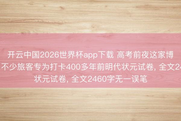 开云中国2026世界杯app下载 高考前夜这家博物馆预约爆满! 不少旅客专为打卡400多年前明代状元试卷, 全文2460字无一误笔