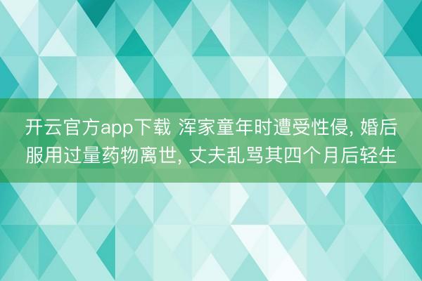 开云官方app下载 浑家童年时遭受性侵, 婚后服用过量药物离世, 丈夫乱骂其四个月后轻生