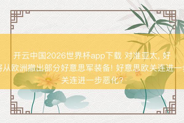 开云中国2026世界杯app下载 对准亚太, 好意思: 将从欧洲撤出部分好意思军装备! 好意思欧关连进一步恶化?