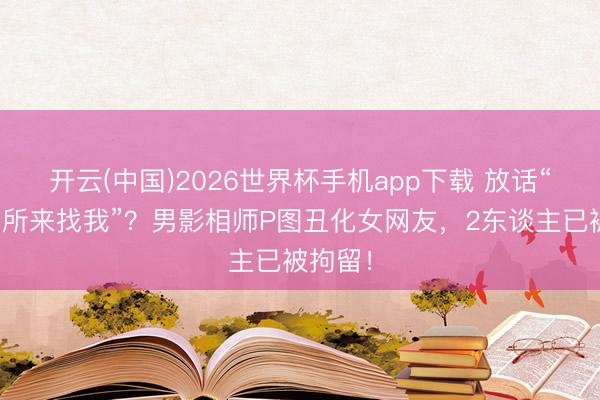 开云(中国)2026世界杯手机app下载 放话“让派出所来找我”?男影相师P图丑化女网友,2东谈主已被拘留!