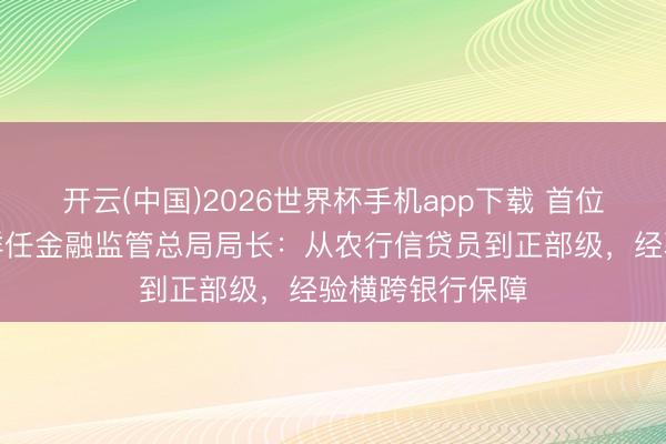 开云(中国)2026世界杯手机app下载 首位女掌门!丁向群任金融监管总局局长:从农行信贷员到正部级,经验横跨银行保障