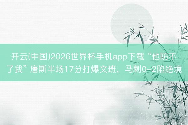 开云(中国)2026世界杯手机app下载 “他防不了我” 唐斯半场17分打爆文班,马刺0-2陷绝境