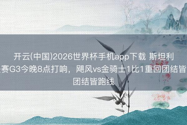 开云(中国)2026世界杯手机app下载 斯坦利杯决赛G3今晚8点打响,飓风vs金骑士1比1重回团结皆跑线