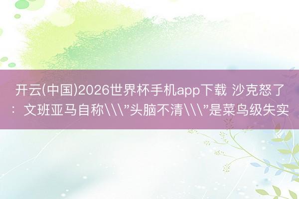 开云(中国)2026世界杯手机app下载 沙克怒了:文班亚马自称\