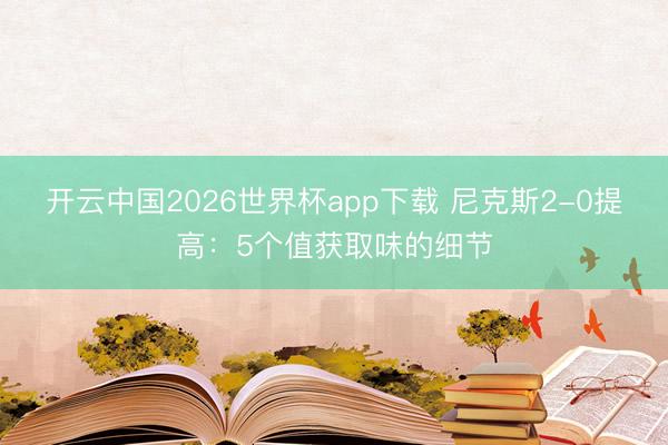 开云中国2026世界杯app下载 尼克斯2-0提高：5个值获取味的细节