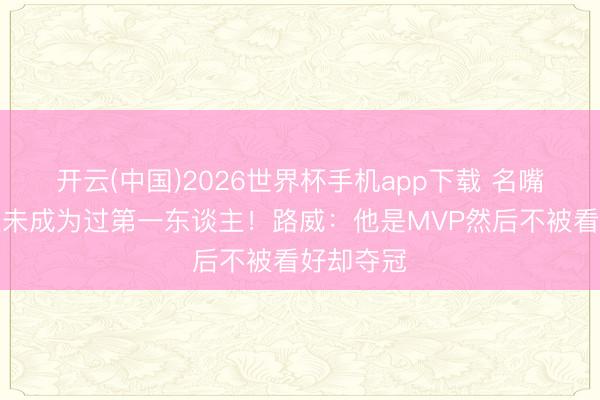 开云(中国)2026世界杯手机app下载 名嘴称科比从未成为过第一东谈主!路威:他是MVP然后不被看好却夺冠