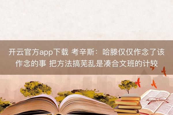 开云官方app下载 考辛斯:哈滕仅仅作念了该作念的事 把方法搞芜乱是凑合文班的计较