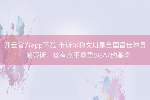 开云官方app下载 卡斯尔称文班是全国最佳球员!波蒂斯:这有点不尊重SGA/约基奇