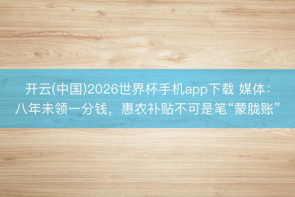 开云(中国)2026世界杯手机app下载 媒体:八年未领一分钱,惠农补贴不可是笔“蒙胧账”