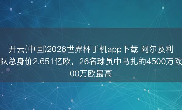 开云(中国)2026世界杯手机app下载 阿尔及利亚全队总身价2.651亿欧,26名球员中马扎的4500万欧最高