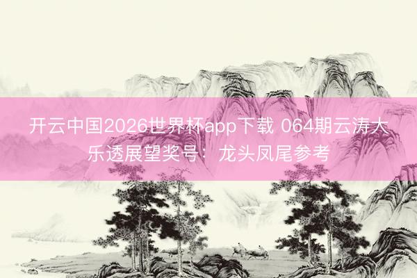 开云中国2026世界杯app下载 064期云涛大乐透展望奖号:龙头凤尾参考