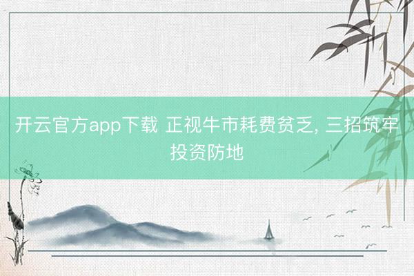 开云官方app下载 正视牛市耗费贫乏, 三招筑牢投资防地