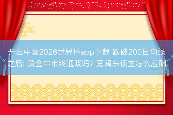 开云中国2026世界杯app下载 跌破200日均线之后: 黄金牛市终通晓吗? 宽阔东谈主怎么应酬