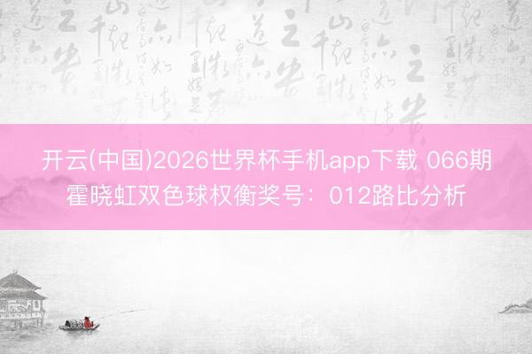 开云(中国)2026世界杯手机app下载 066期霍晓虹双色球权衡奖号:012路比分析