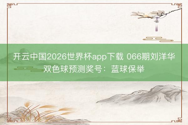 开云中国2026世界杯app下载 066期刘洋华双色球预测奖号:蓝球保举