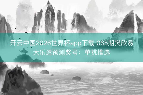 开云中国2026世界杯app下载 065期樊欣易大乐透预测奖号:单挑推选