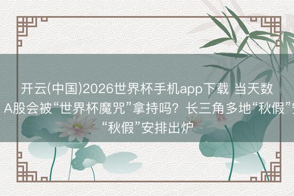 开云(中国)2026世界杯手机app下载 当天数据精选:A股会被“世界杯魔咒”拿持吗?长三角多地“秋假”安排出炉