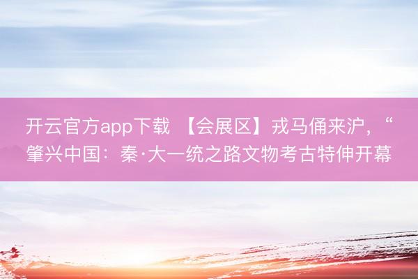 开云官方app下载 【会展区】戎马俑来沪,“肇兴中国:秦·大一统之路文物考古特伸开幕