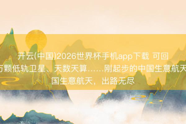 开云(中国)2026世界杯手机app下载 可回收火箭、5万颗低轨卫星、天数天算……刚起步的中国生意航天，出路无尽