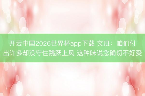 开云中国2026世界杯app下载 文班:咱们付出许多却没守住跳跃上风 这种味说念确切不好受