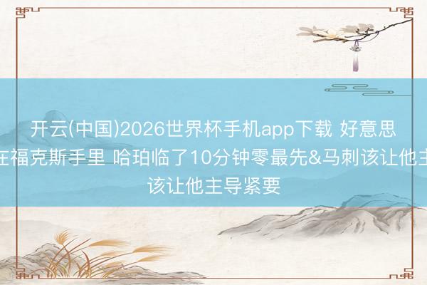 开云(中国)2026世界杯手机app下载 好意思记:球在福克斯手里 哈珀临了10分钟零最先&马刺该让他主导紧要