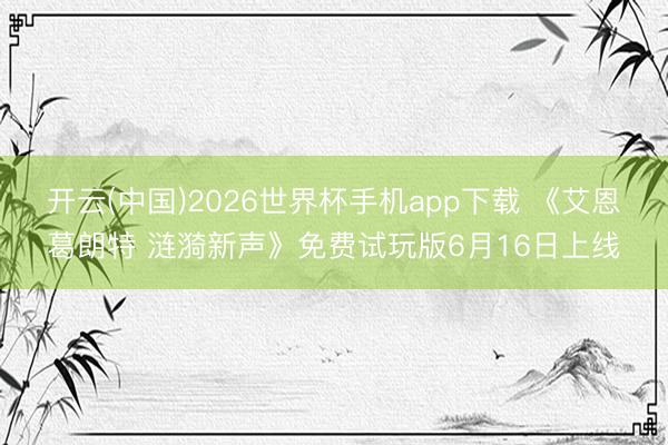 开云(中国)2026世界杯手机app下载 《艾恩葛朗特 涟漪新声》免费试玩版6月16日上线