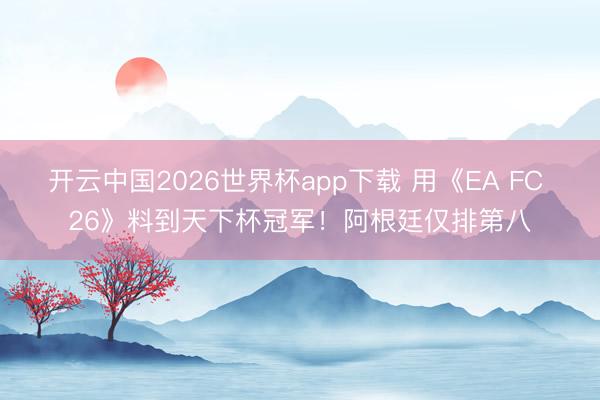 开云中国2026世界杯app下载 用《EA FC 26》料到天下杯冠军!阿根廷仅排第八