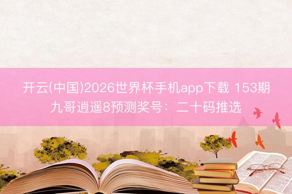 开云(中国)2026世界杯手机app下载 153期九哥逍遥8预测奖号:二十码推选