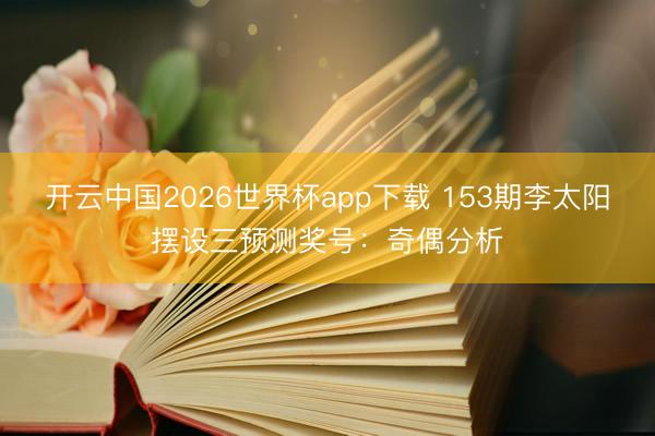 开云中国2026世界杯app下载 153期李太阳摆设三预测奖号:奇偶分析
