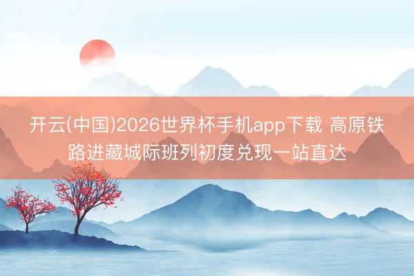 开云(中国)2026世界杯手机app下载 高原铁路进藏城际班列初度兑现一站直达