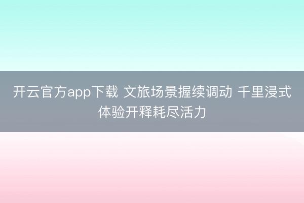 开云官方app下载 文旅场景握续调动 千里浸式体验开释耗尽活力