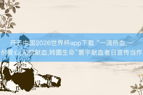 开云中国2026世界杯app下载 “一滴热血,一份爱心;无偿献血,转圜生命”寰宇献血者日宣传当作