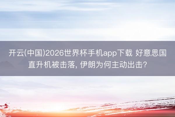 开云(中国)2026世界杯手机app下载 好意思国直升机被击落, 伊朗为何主动出击?