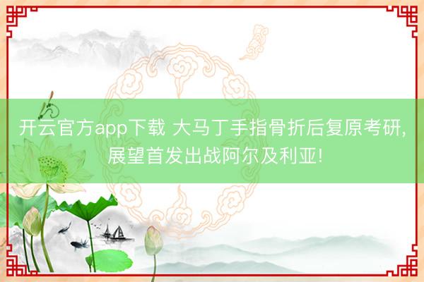 开云官方app下载 大马丁手指骨折后复原考研, 展望首发出战阿尔及利亚!