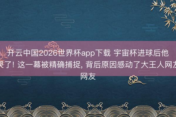 开云中国2026世界杯app下载 宇宙杯进球后他哭了! 这一幕被精确捕捉， 背后原因感动了大王人网友