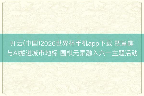 开云(中国)2026世界杯手机app下载 把童趣与AI搬进城市地标 围棋元素融入六一主题活动