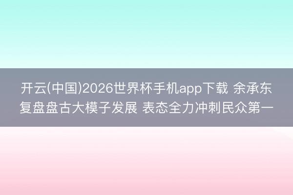 开云(中国)2026世界杯手机app下载 余承东复盘盘古大模子发展 表态全力冲刺民众第一