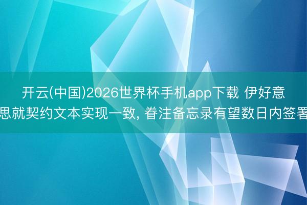 开云(中国)2026世界杯手机app下载 伊好意思就契约文本实现一致, 眷注备忘录有望数日内签署
