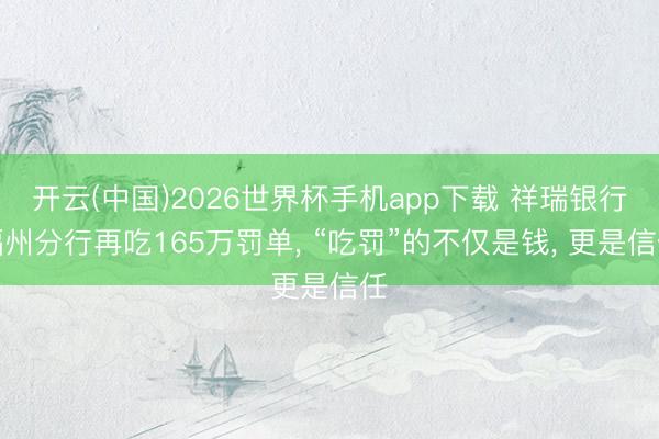 开云(中国)2026世界杯手机app下载 祥瑞银行福州分行再吃165万罚单, “吃罚”的不仅是钱, 更是信任