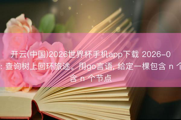 开云(中国)2026世界杯手机app下载 2026-06-13: 查询树上回环旅途。用go言语, 给定一棵包含 n 个节点