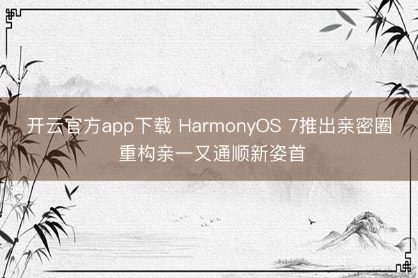 开云官方app下载 HarmonyOS 7推出亲密圈 重构亲一又通顺新姿首