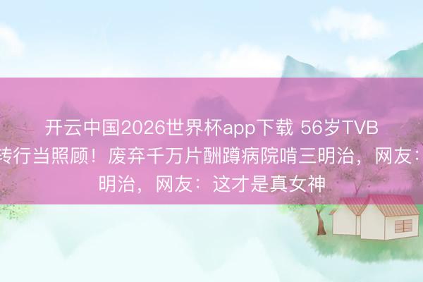 开云中国2026世界杯app下载 56岁TVB最好意思郭襄转行当照顾!废弃千万片酬蹲病院啃三明治,网友:这才是真女神