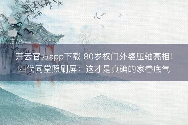 开云官方app下载 80岁权门外婆压轴亮相!四代同堂照刷屏:这才是真确的家眷底气